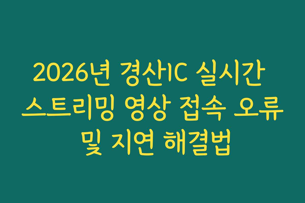 2026년 경산IC 실시간 스트리밍 영상 접속 오류 및 지연 해결법