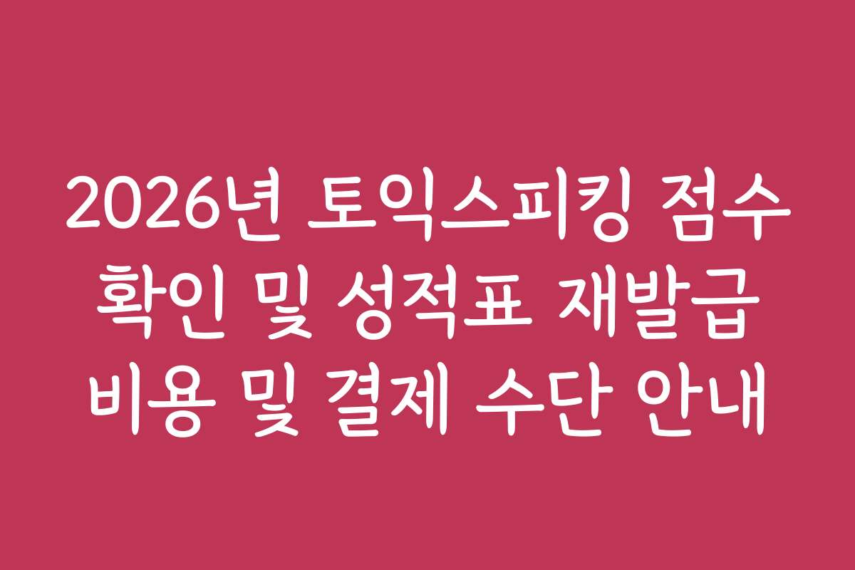 2026년 토익스피킹 점수 확인 및 성적표 재발급 비용 및 결제 수단 안내