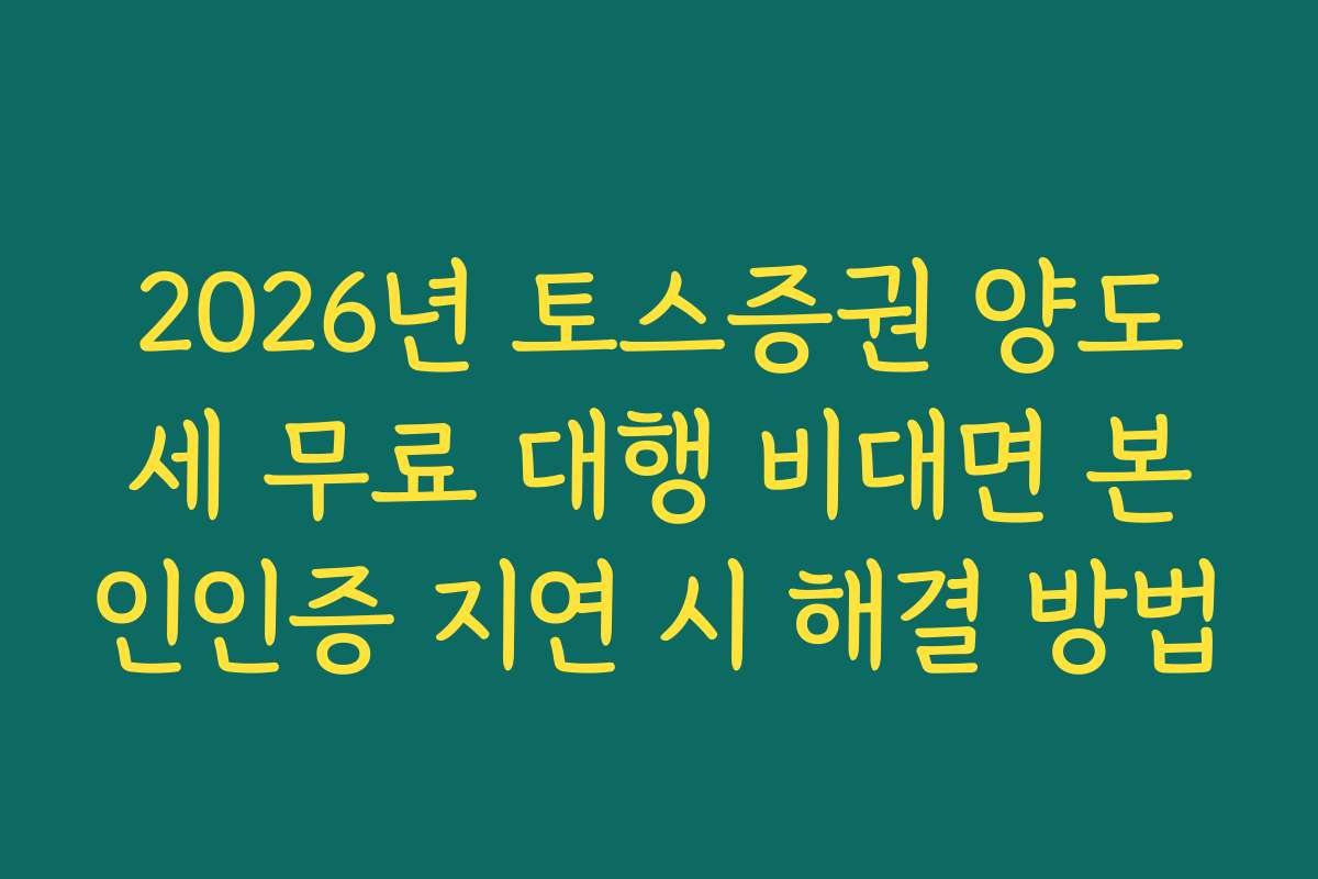 2026년 토스증권 양도세 무료 대행 비대면 본인인증 지연 시 해결 방법