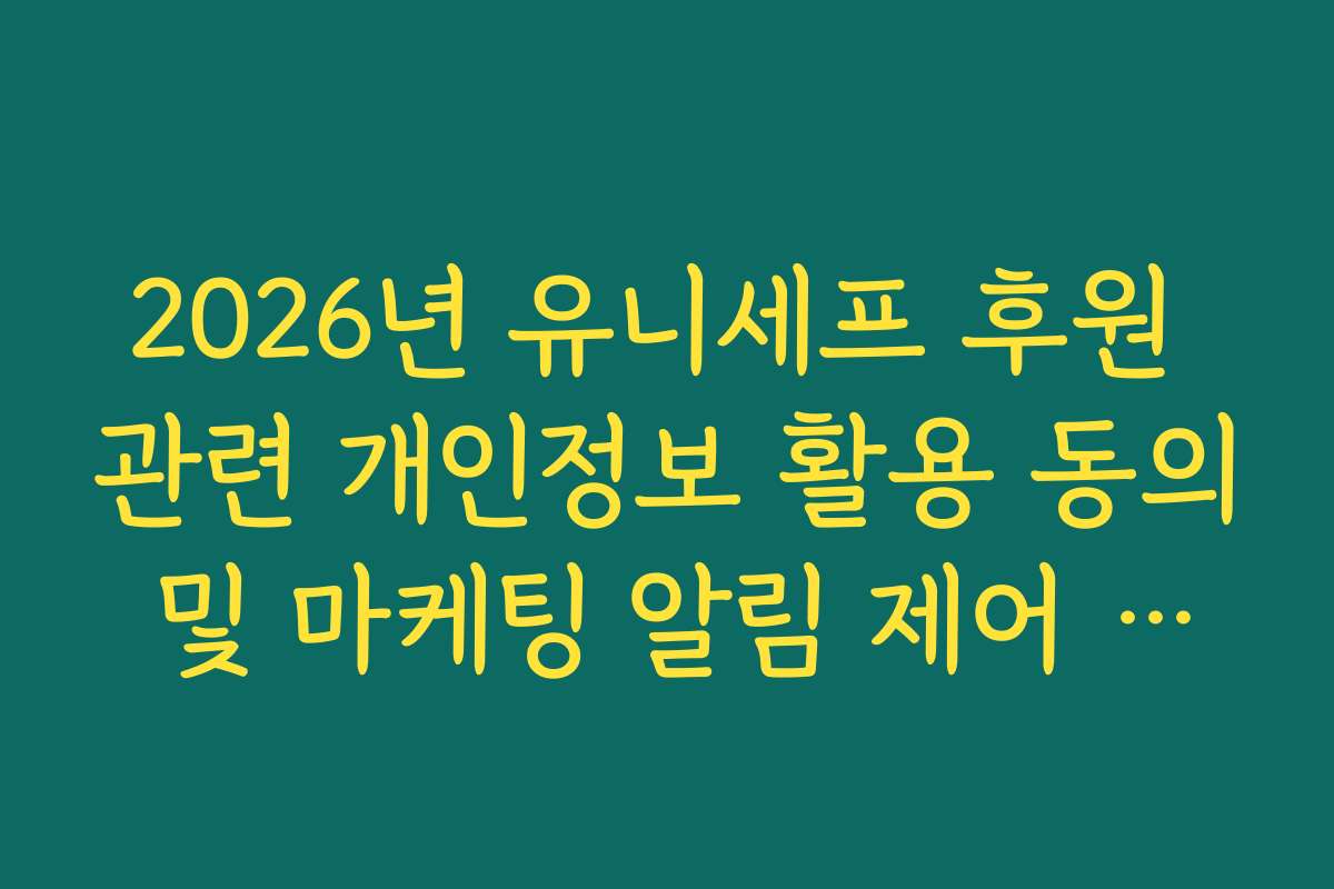 2026년 유니세프 후원 관련 개인정보 활용 동의 및 마케팅 알림 제어 가이드