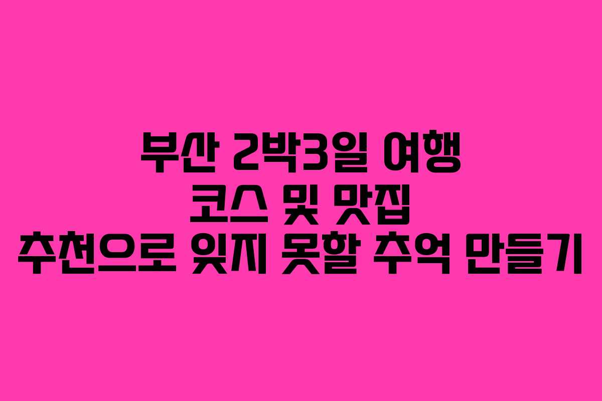 부산 2박3일 여행 코스 및 맛집 추천으로 잊지 못할 추억 만들기