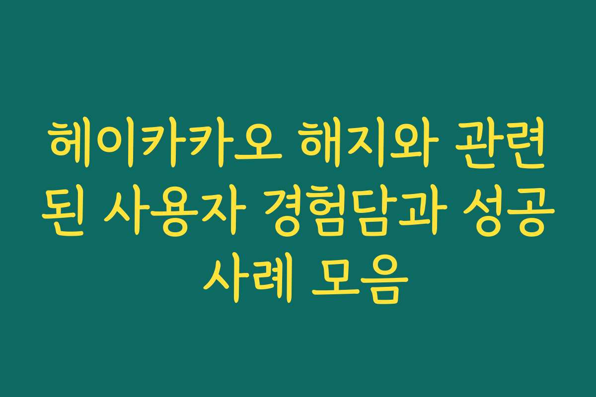 헤이카카오 해지와 관련된 사용자 경험담과 성공 사례 모음