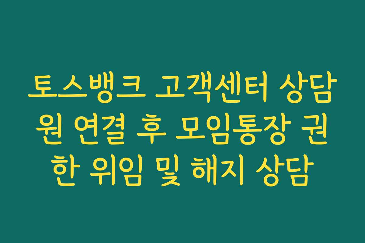 토스뱅크 고객센터 상담원 연결 후 모임통장 권한 위임 및 해지 상담 토스뱅크 고객센터 상담원 연결 후 모임통장 권한 위임 및 해지 상담
