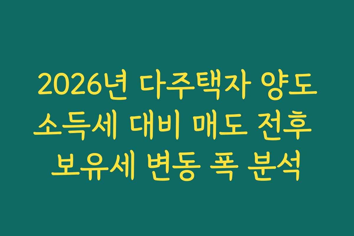 2026년 다주택자 양도소득세 대비 매도 전후 보유세 변동 폭 분석