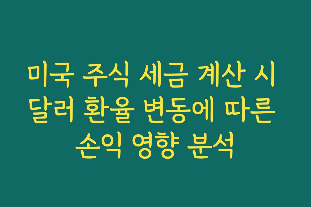 미국 주식 세금 계산 시 달러 환율 변동에 따른 손익 영향 분석