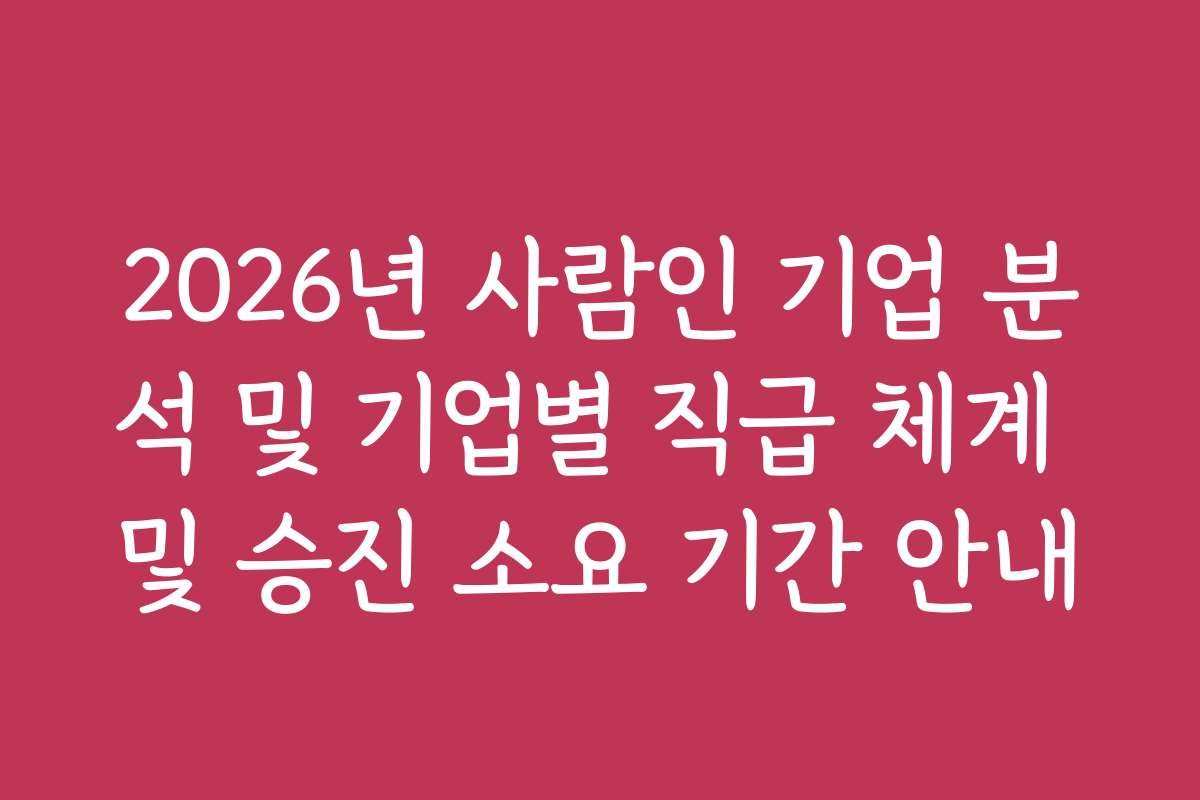 2026년 사람인 기업 분석 및 기업별 직급 체계 및 승진 소요 기간 안내 2026년 사람인 기업 분석 및 기업별 직급 체계 및 승진 소요 기간 안내