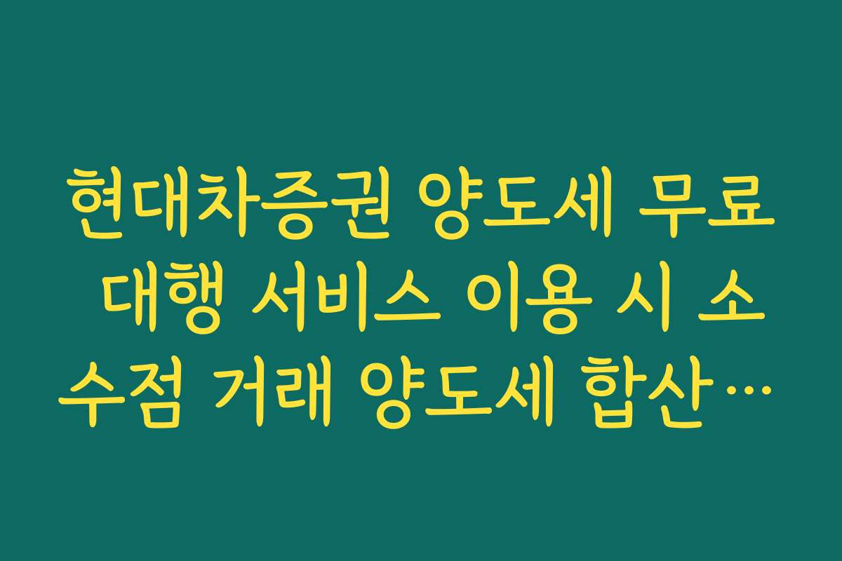현대차증권 양도세 무료 대행 서비스 이용 시 소수점 거래 양도세 합산 기준