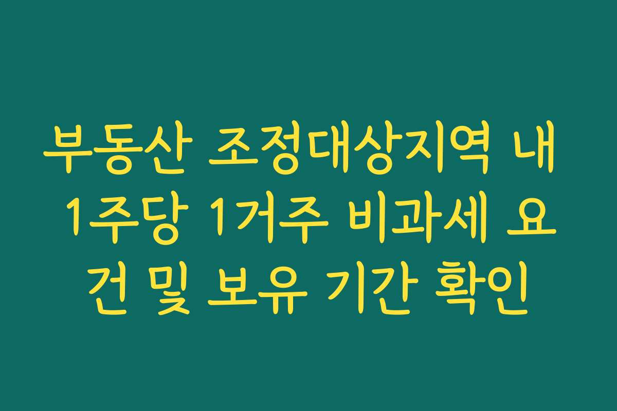부동산 조정대상지역 내 1주당 1거주 비과세 요건 및 보유 기간 확인