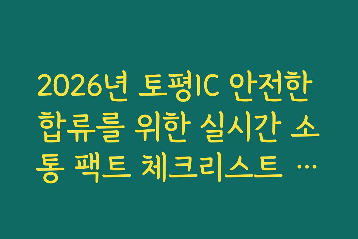 2026년 토평IC 안전한 합류를 위한 실시간 소통 팩트 체크리스트 확인