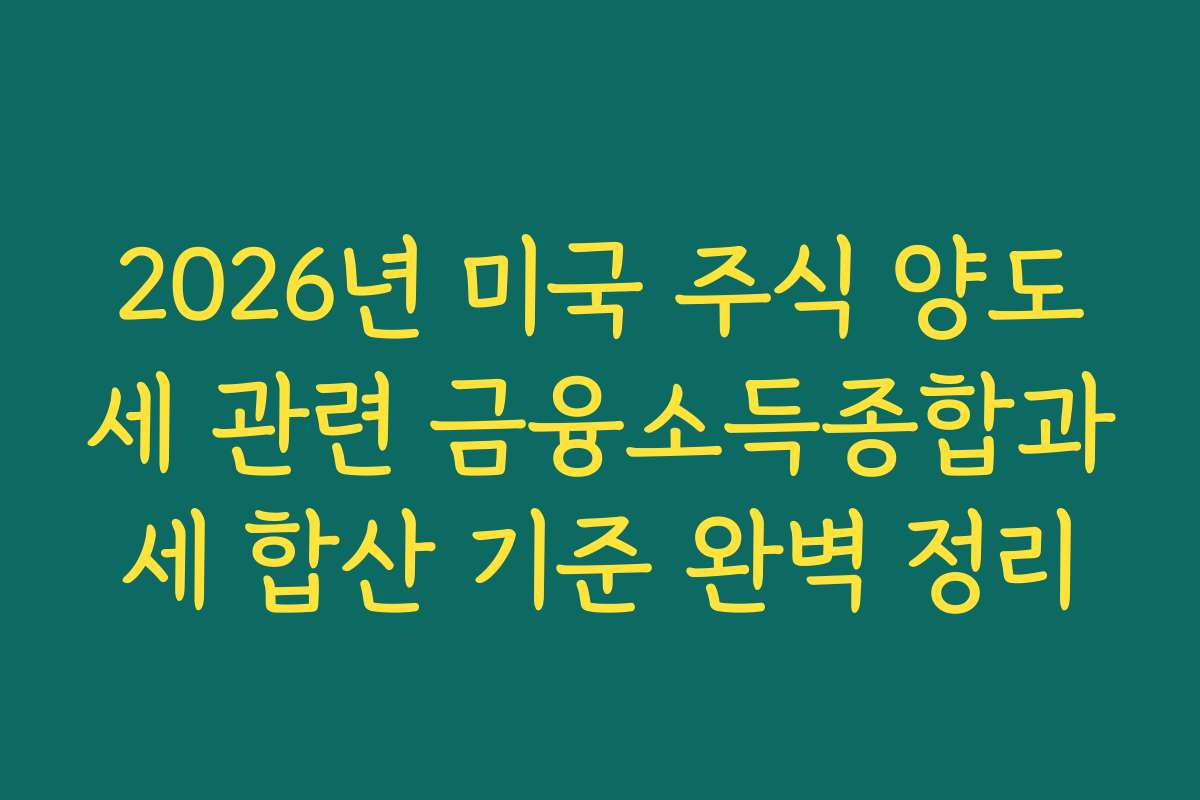 2026년 미국 주식 양도세 관련 금융소득종합과세 합산 기준 완벽 정리