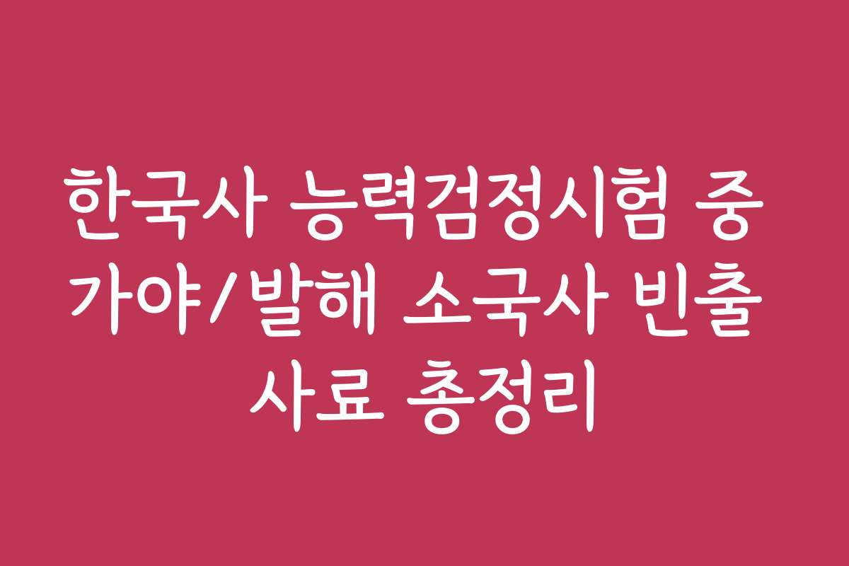 한국사 능력검정시험 중 가야/발해 소국사 빈출 사료 총정리