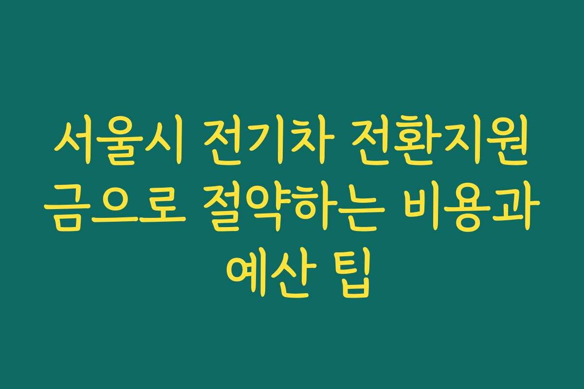 서울시 전기차 전환지원금으로 절약하는 비용과 예산 팁