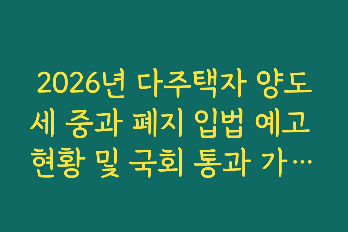 2026년 다주택자 양도세 중과 폐지 입법 예고 현황 및 국회 통과 가능성