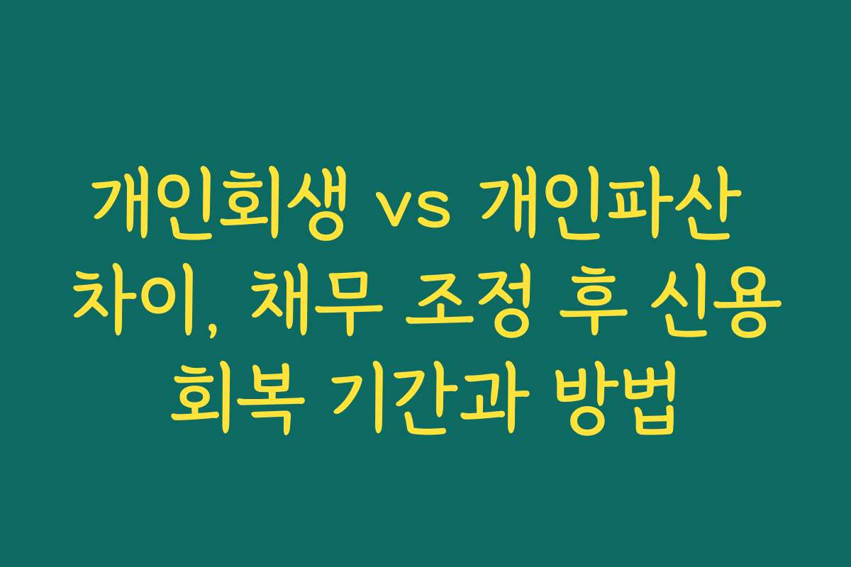 개인회생 vs 개인파산 차이, 채무 조정 후 신용회복 기간과 방법
