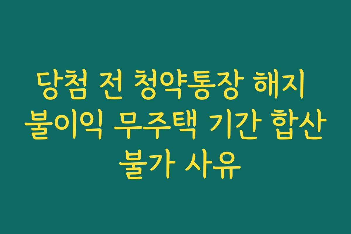 당첨 전 청약통장 해지 불이익 무주택 기간 합산 불가 사유