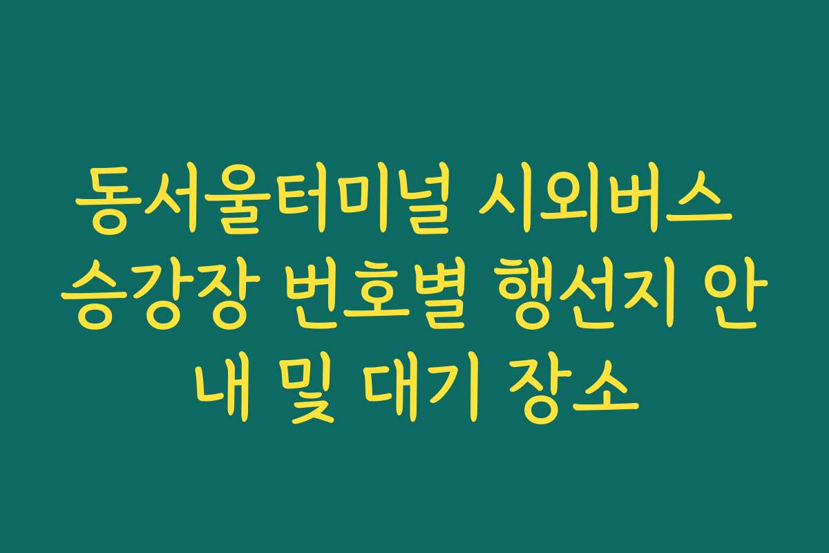 동서울터미널 시외버스 승강장 번호별 행선지 안내 및 대기 장소