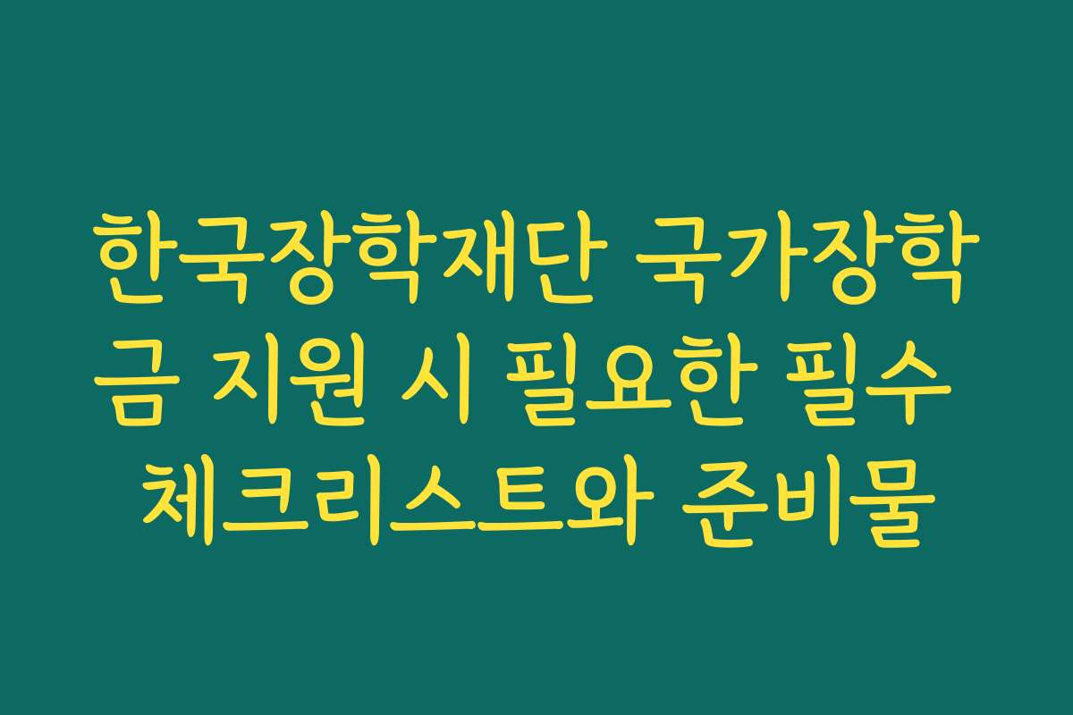한국장학재단 국가장학금 지원 시 필요한 필수 체크리스트와 준비물