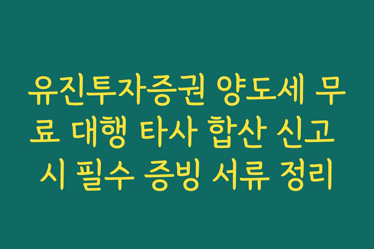 유진투자증권 양도세 무료 대행 타사 합산 신고 시 필수 증빙 서류 정리