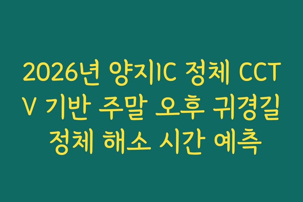 2026년 양지IC 정체 CCTV 기반 주말 오후 귀경길 정체 해소 시간 예측