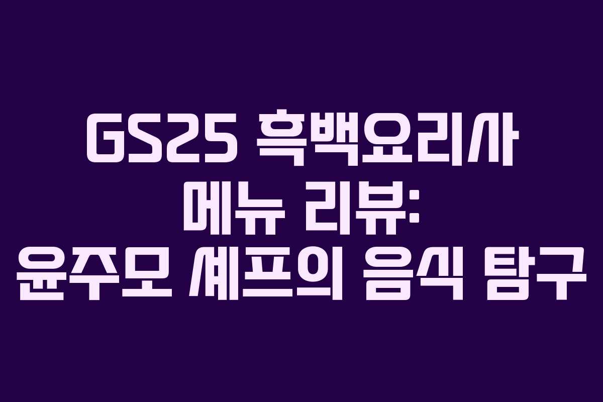 GS25 흑백요리사 메뉴 리뷰: 윤주모 셰프의 음식 탐구