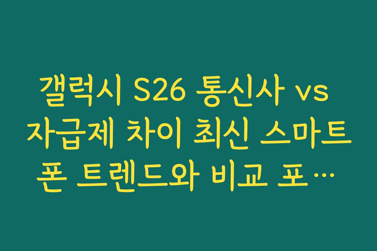 갤럭시 S26 통신사 vs 자급제 차이 최신 스마트폰 트렌드와 비교 포인트