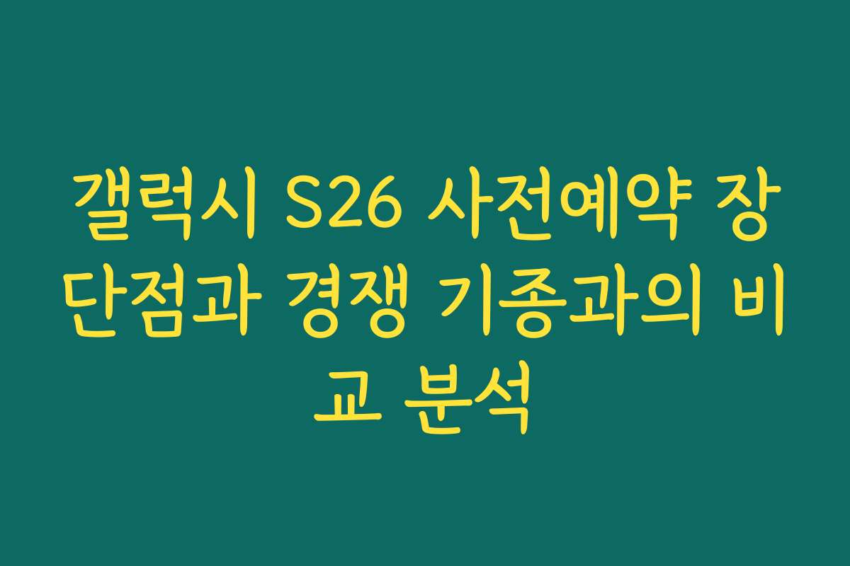 갤럭시 S26 사전예약 장단점과 경쟁 기종과의 비교 분석
