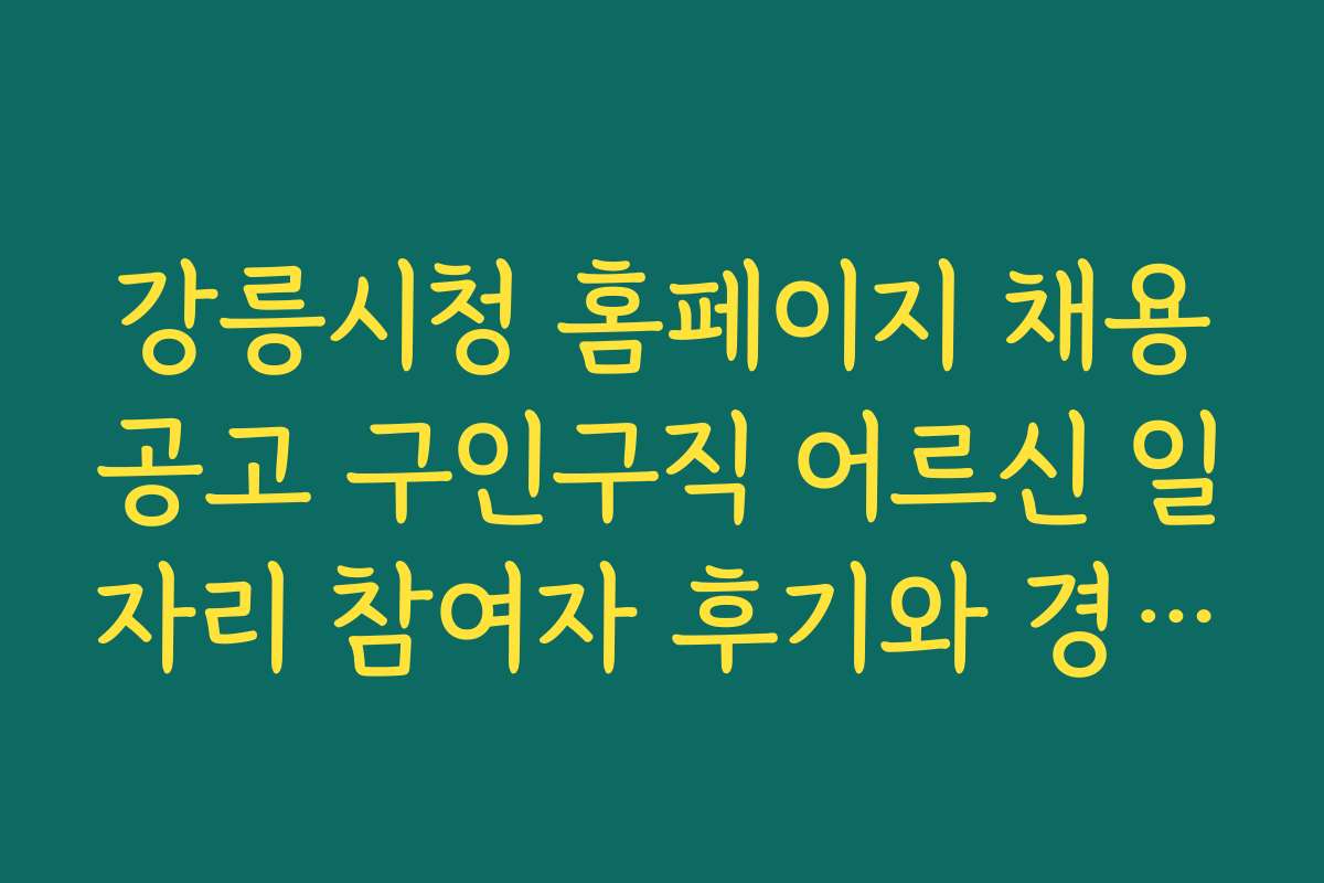 강릉시청 홈페이지 채용공고 구인구직 어르신 일자리 참여자 후기와 경험담을 공유한다