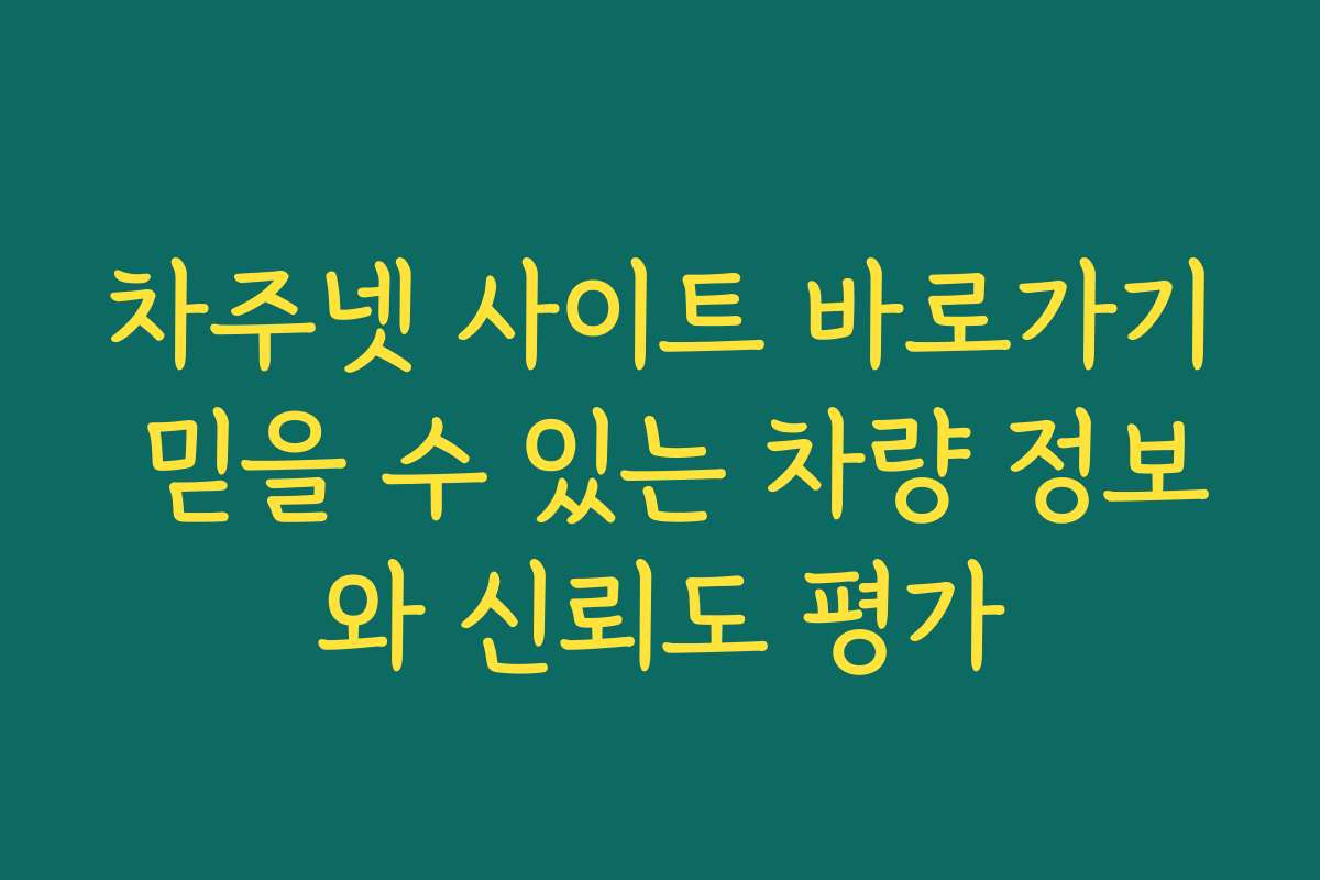차주넷 사이트 바로가기 믿을 수 있는 차량 정보와 신뢰도 평가