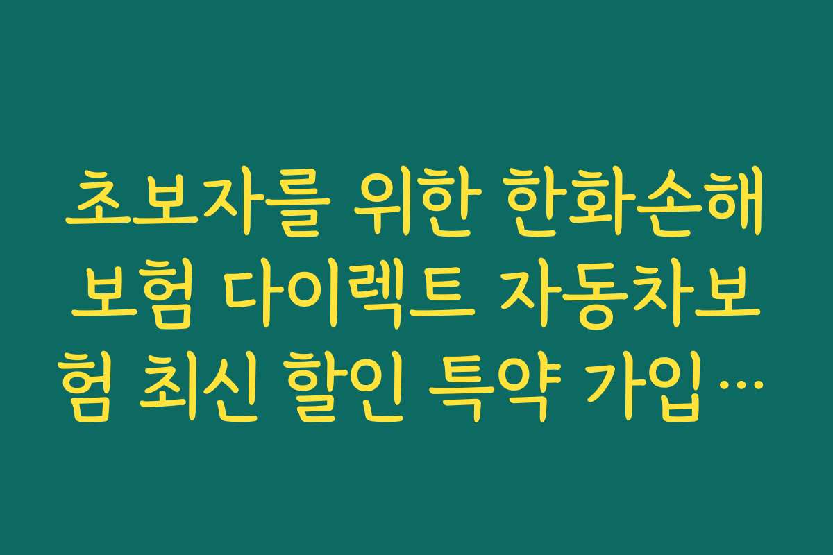 초보자를 위한 한화손해보험 다이렉트 자동차보험 최신 할인 특약 가입 가이드와 유의사항