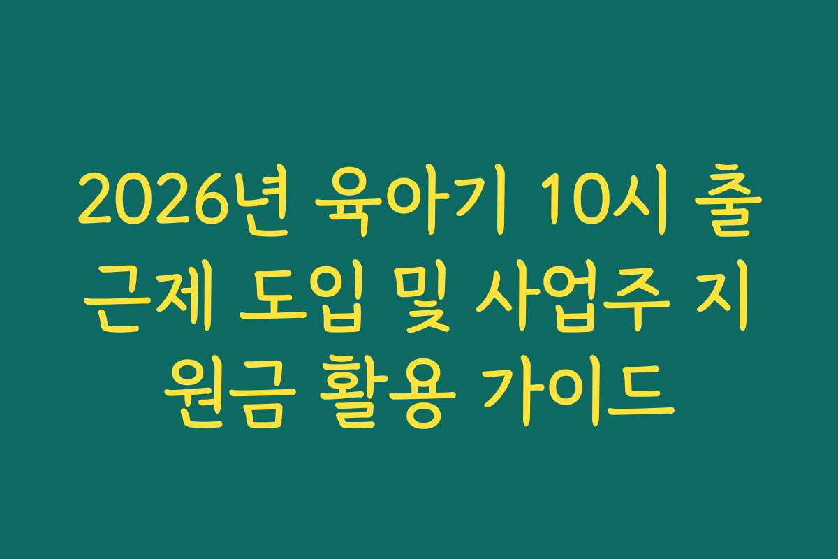 2026년 육아기 10시 출근제 도입 및 사업주 지원금 활용 가이드