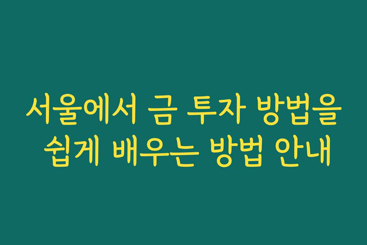 서울에서 금 투자 방법을 쉽게 배우는 방법 안내