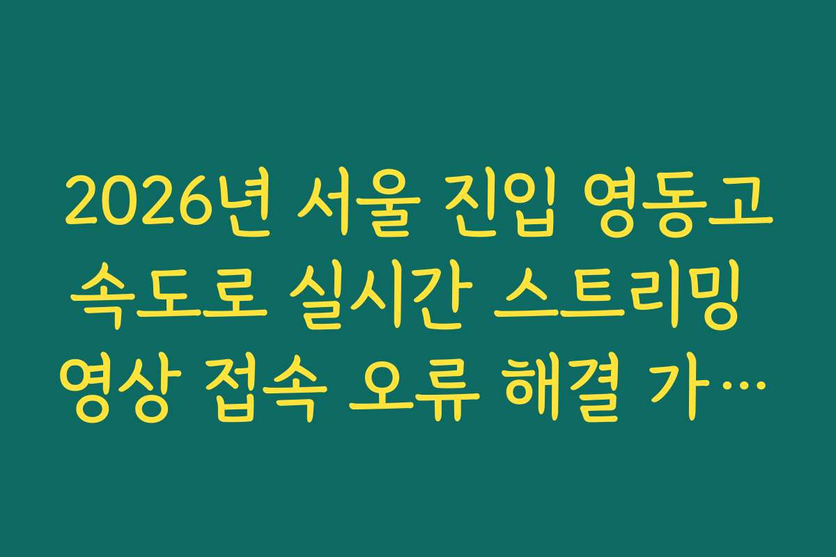2026년 서울 진입 영동고속도로 실시간 스트리밍 영상 접속 오류 해결 가이드