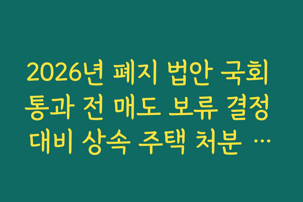2026년 폐지 법안 국회 통과 전 매도 보류 결정 대비 상속 주택 처분 기한 가이드