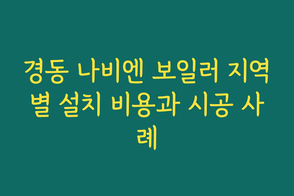 경동 나비엔 보일러 지역별 설치 비용과 시공 사례