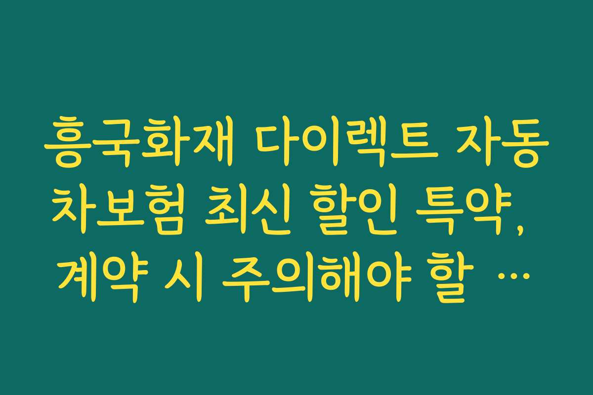 흥국화재 다이렉트 자동차보험 최신 할인 특약, 계약 시 주의해야 할 실수와 예방법