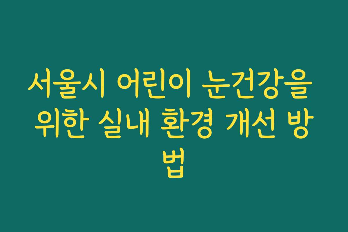 서울시 어린이 눈건강을 위한 실내 환경 개선 방법