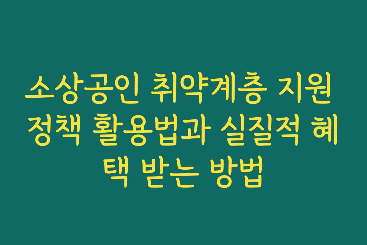 소상공인 취약계층 지원 정책 활용법과 실질적 혜택 받는 방법