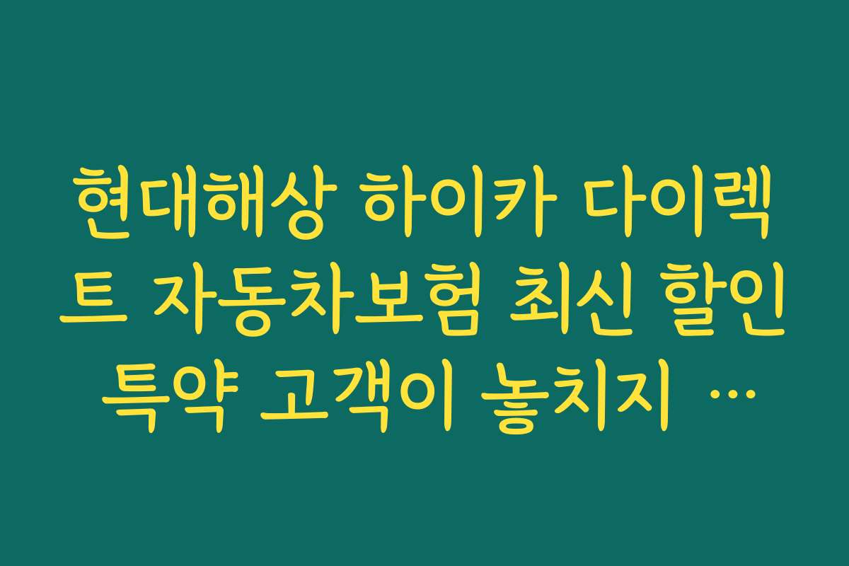 현대해상 하이카 다이렉트 자동차보험 최신 할인 특약 고객이 놓치지 말아야 할 혜택들