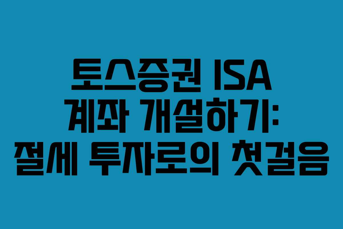 토스증권 ISA 계좌 개설하기: 절세 투자로의 첫걸음