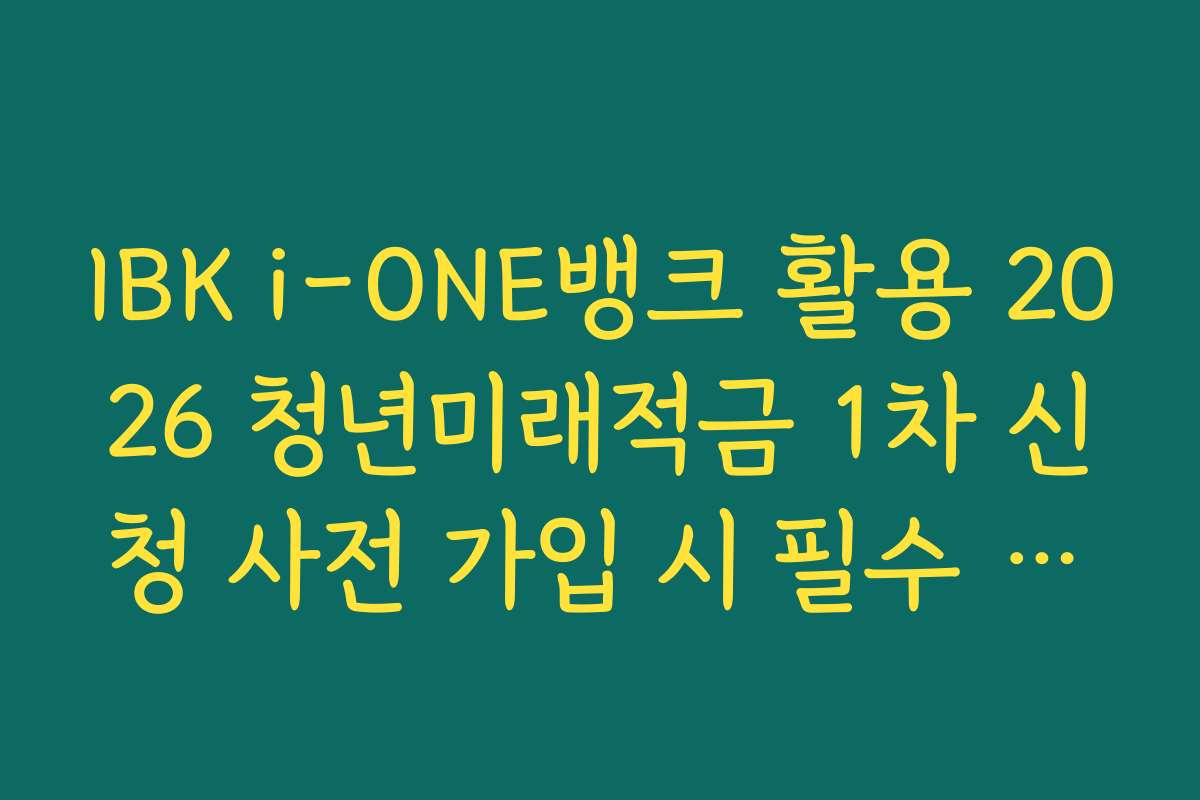 IBK i-ONE뱅크 활용 2026 청년미래적금 1차 신청 사전 가입 시 필수 동의 항목 정리
