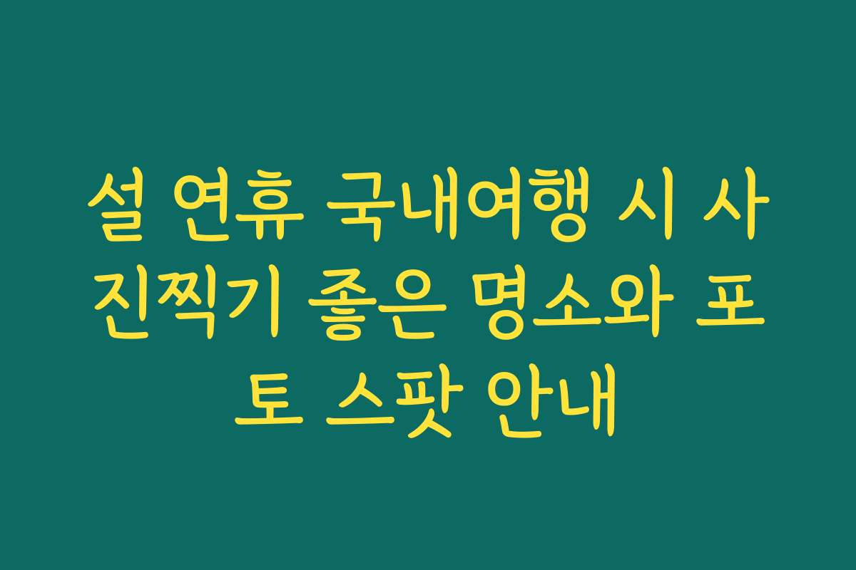 설 연휴 국내여행 시 사진찍기 좋은 명소와 포토 스팟 안내