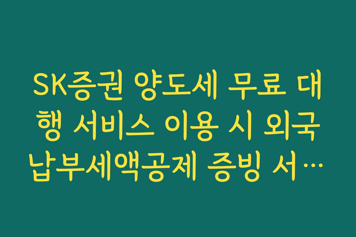 SK증권 양도세 무료 대행 서비스 이용 시 외국납부세액공제 증빙 서류 안내