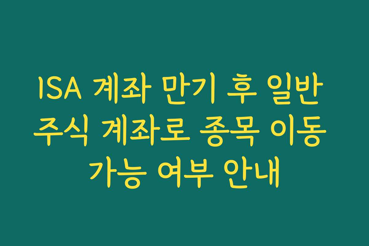 ISA 계좌 만기 후 일반 주식 계좌로 종목 이동 가능 여부 안내 ISA 계좌 만기 후 일반 주식 계좌로 종목 이동 가능 여부 안내