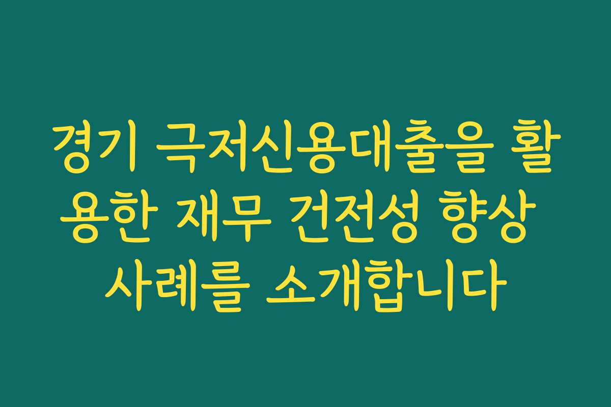 경기 극저신용대출을 활용한 재무 건전성 향상 사례를 소개합니다