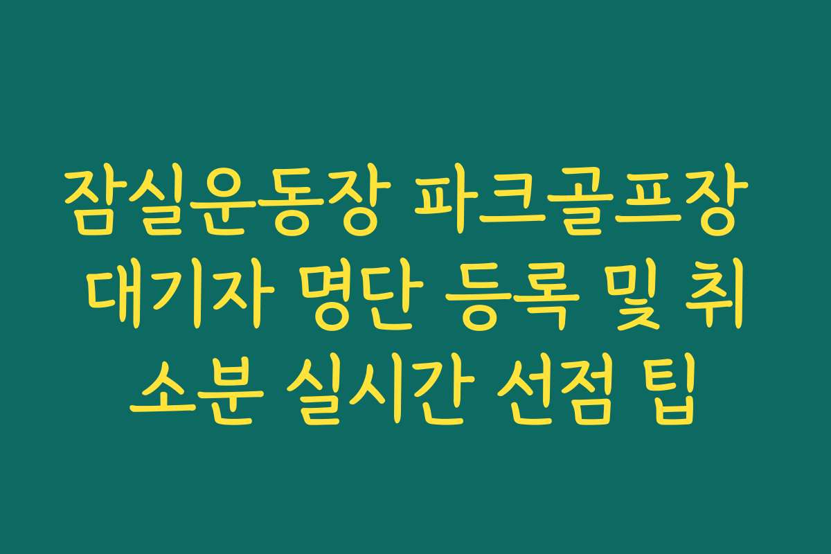 잠실운동장 파크골프장 대기자 명단 등록 및 취소분 실시간 선점 팁