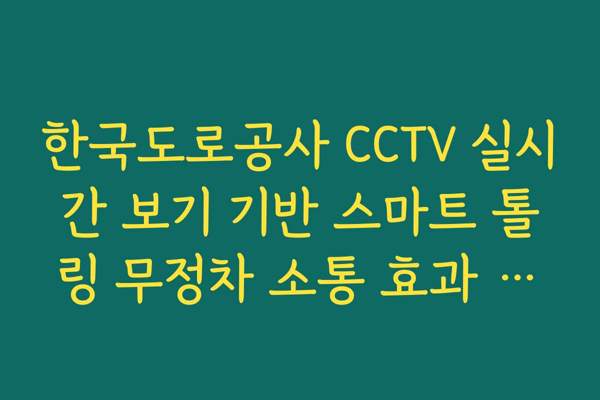 한국도로공사 CCTV 실시간 보기 기반 스마트 톨링 무정차 소통 효과 가이드