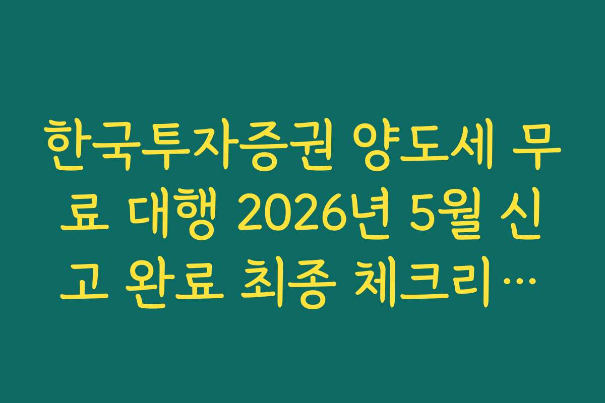 한국투자증권 양도세 무료 대행 2026년 5월 신고 완료 최종 체크리스트