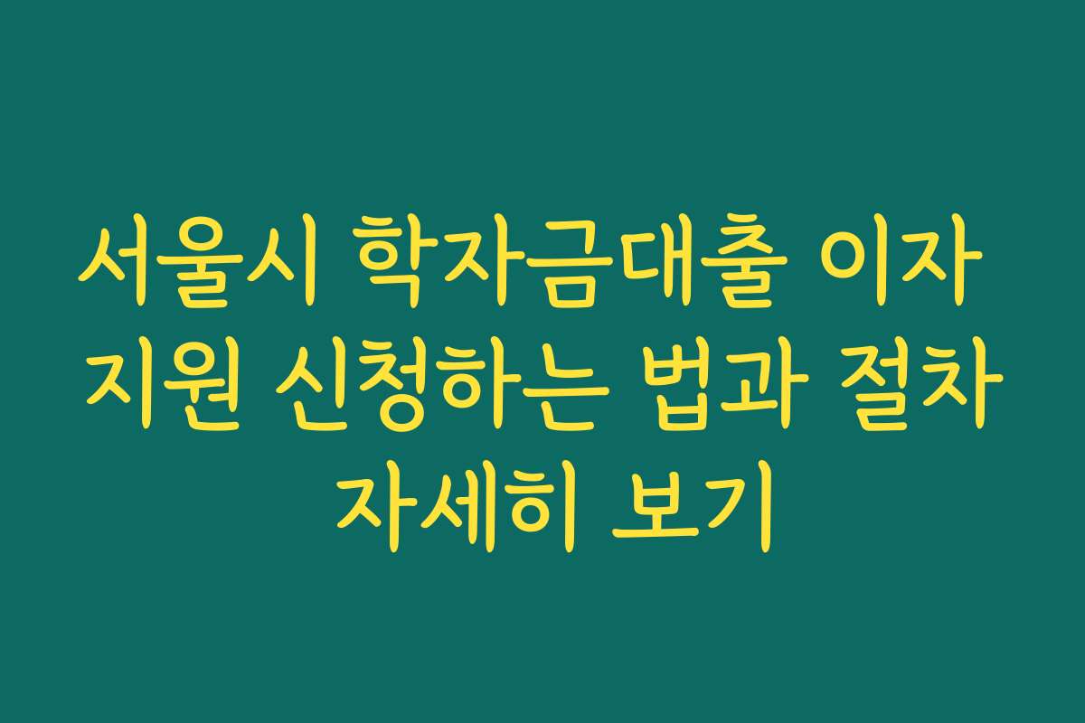서울시 학자금대출 이자 지원 신청하는 법과 절차 자세히 보기