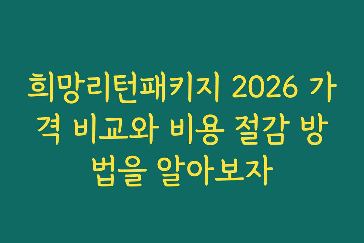 희망리턴패키지 2026 가격 비교와 비용 절감 방법을 알아보자