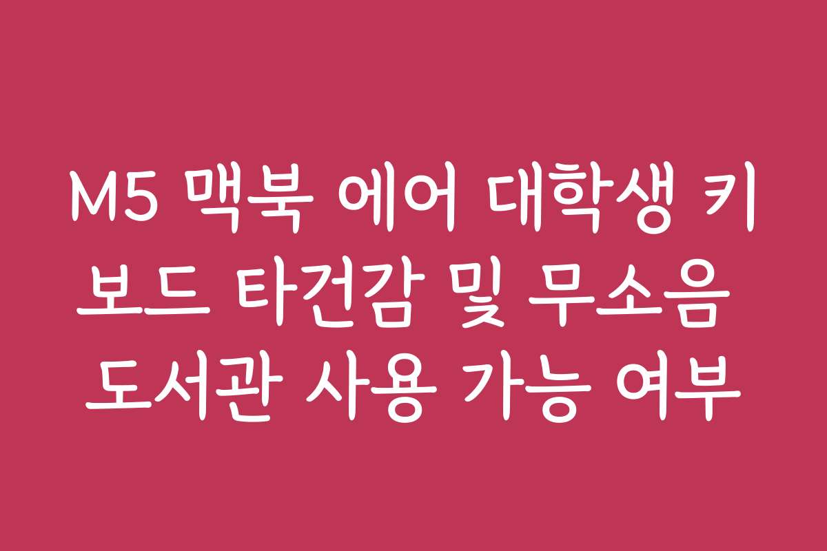 M5 맥북 에어 대학생 키보드 타건감 및 무소음 도서관 사용 가능 여부 M5 맥북 에어 대학생 키보드 타건감 및 무소음 도서관 사용 가능 여부